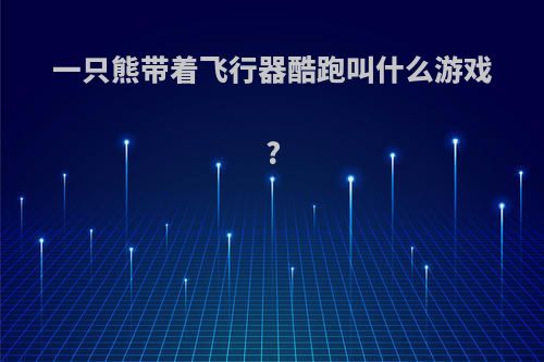 一只熊带着飞行器酷跑叫什么游戏?