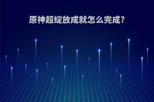 原神超绽放成就怎么完成?