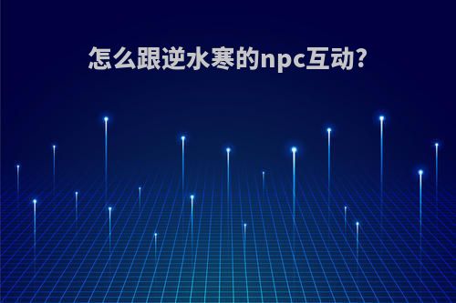 怎么跟逆水寒的npc互动?