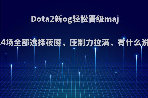 Dota2新og轻松晋级major，14场全部选择夜魇，压制力拉满，有什么说法吗?