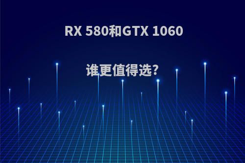 RX 580和GTX 1060谁更值得选?