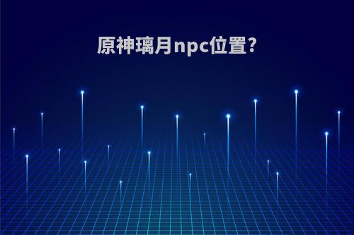 原神璃月npc位置?