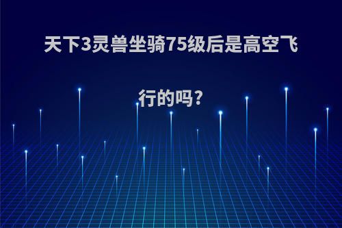 天下3灵兽坐骑75级后是高空飞行的吗?