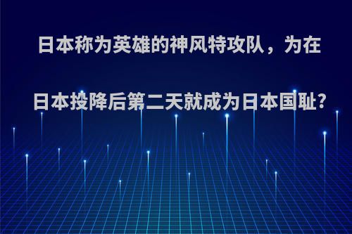 日本称为英雄的神风特攻队，为在日本投降后第二天就成为日本国耻?