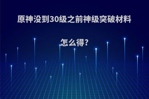 原神没到30级之前神级突破材料怎么得?