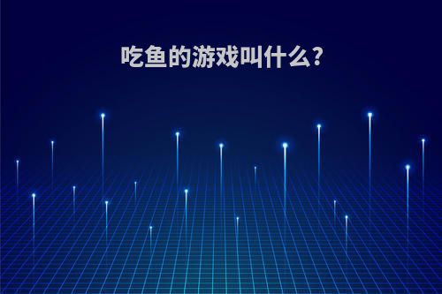 吃鱼的游戏叫什么?