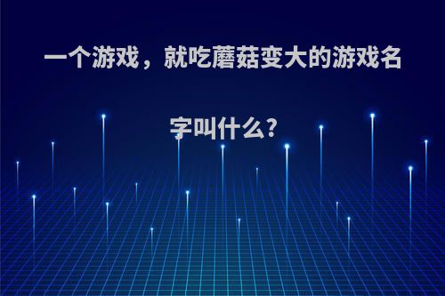 一个游戏，就吃蘑菇变大的游戏名字叫什么?