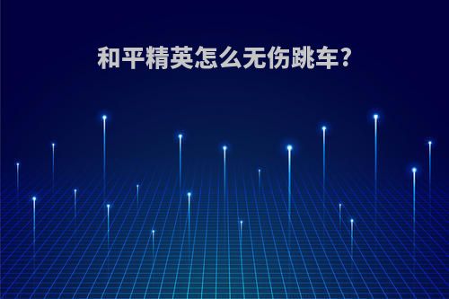 和平精英怎么无伤跳车?