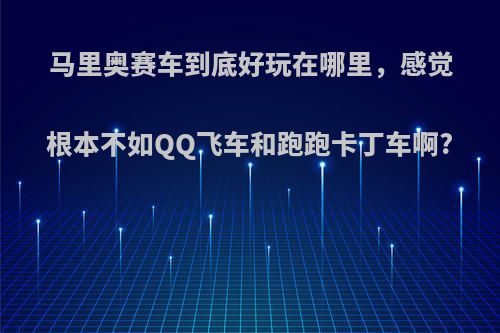 马里奥赛车到底好玩在哪里，感觉根本不如QQ飞车和跑跑卡丁车啊?