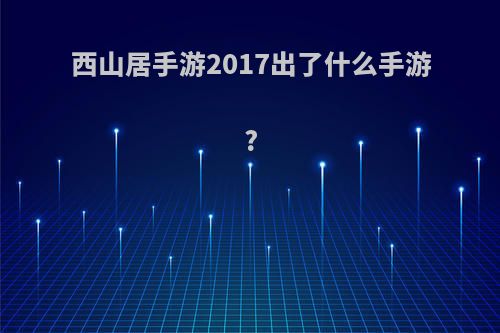 西山居手游2017出了什么手游?