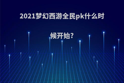 2021梦幻西游全民pk什么时候开始?