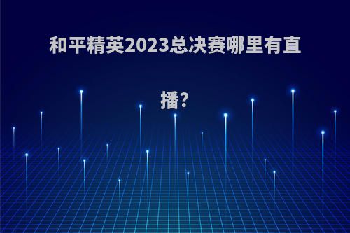 和平精英2023总决赛哪里有直播?