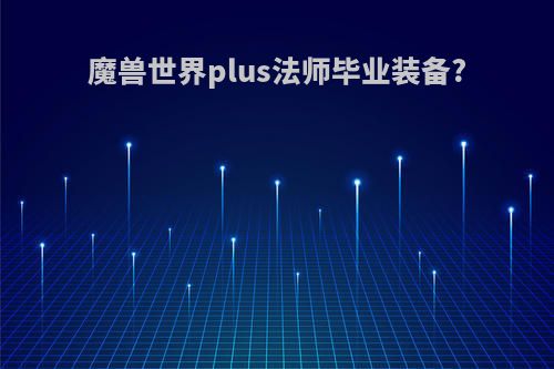 魔兽世界plus法师毕业装备?