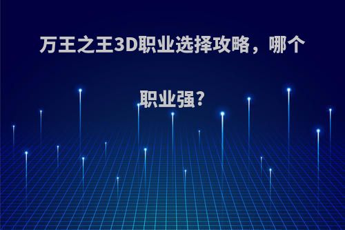 万王之王3D职业选择攻略，哪个职业强?