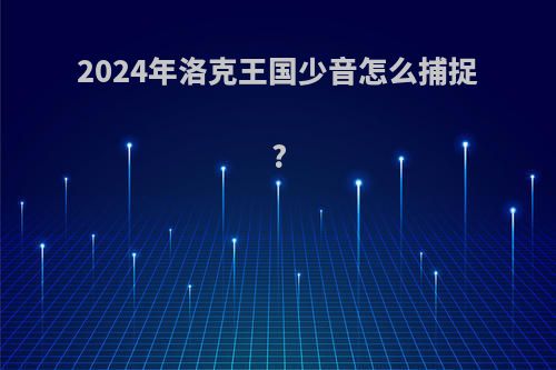 2024年洛克王国少音怎么捕捉?