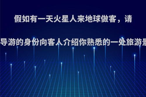 假如有一天火星人来地球做客，请你以导游的身份向客人介绍你熟悉的一处旅游景点?