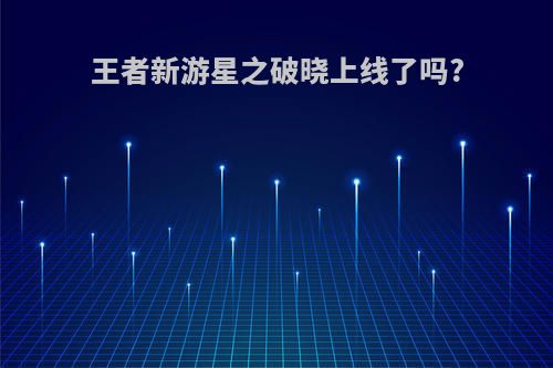 王者新游星之破晓上线了吗?