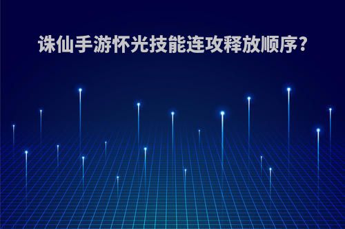 诛仙手游怀光技能连攻释放顺序?