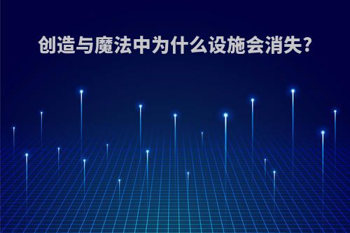 创造与魔法中为什么设施会消失?