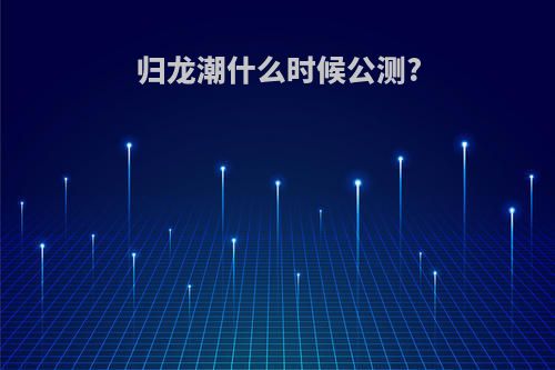 归龙潮什么时候公测?