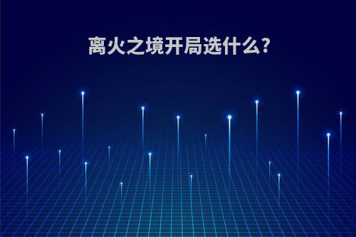 离火之境开局选什么?