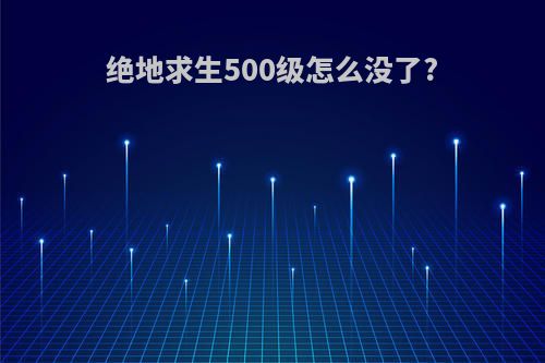 绝地求生500级怎么没了?