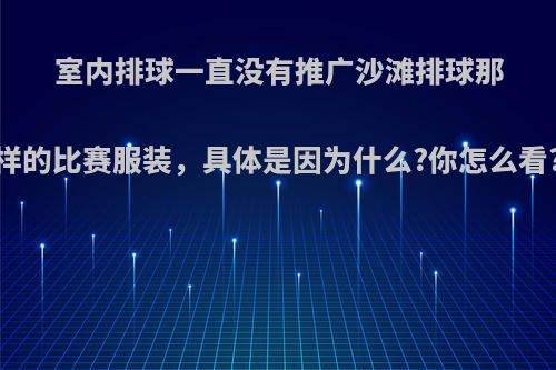 室内排球一直没有推广沙滩排球那样的比赛服装，具体是因为什么?你怎么看?