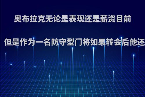 奥布拉克无论是表现还是薪资目前都是现役第一门将，但是作为一名防守型门将如果转会后他还能有如此的表现吗?