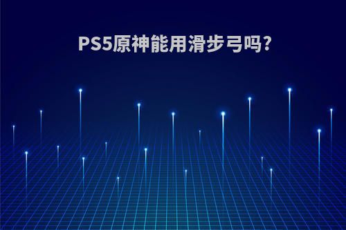 PS5原神能用滑步弓吗?