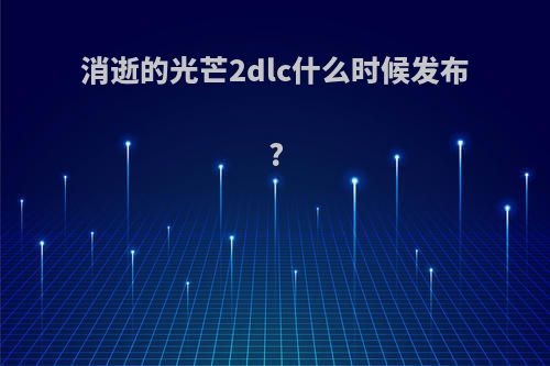 消逝的光芒2dlc什么时候发布?