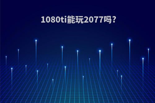 1080ti能玩2077吗?