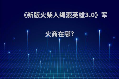 《新版火柴人绳索英雄3.0》军火商在哪?