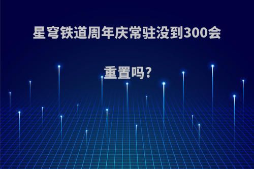 星穹铁道周年庆常驻没到300会重置吗?