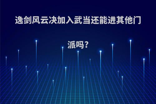 逸剑风云决加入武当还能进其他门派吗?