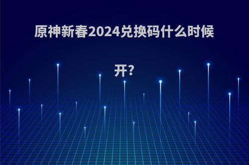 原神新春2024兑换码什么时候开?