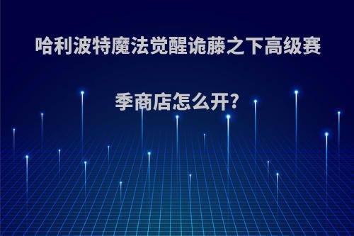 哈利波特魔法觉醒诡藤之下高级赛季商店怎么开?