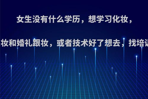 女生没有什么学历，想学习化妆，以后给剧组跟妆和婚礼跟妆，或者技术好了想去，找培训学校靠谱吗?