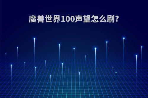 魔兽世界100声望怎么刷?