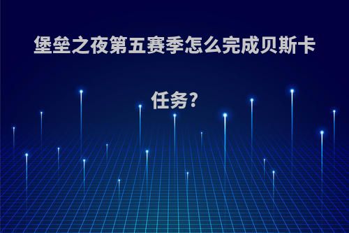 堡垒之夜第五赛季怎么完成贝斯卡任务?