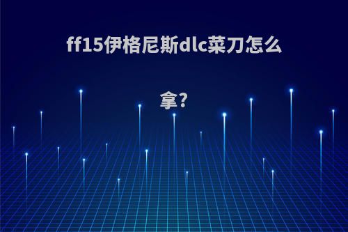 ff15伊格尼斯dlc菜刀怎么拿?