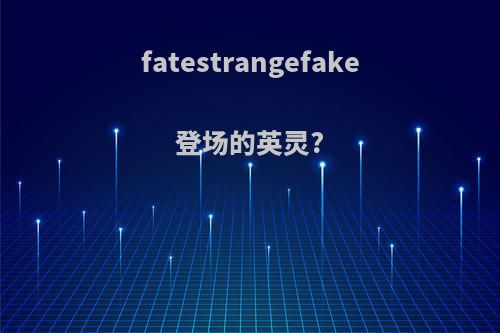 fatestrangefake登场的英灵?