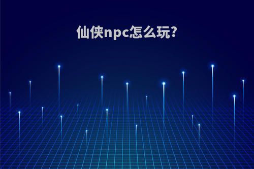 仙侠npc怎么玩?