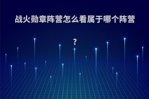 战火勋章阵营怎么看属于哪个阵营?