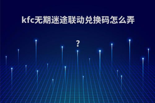 kfc无期迷途联动兑换码怎么弄?