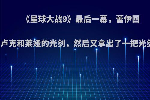 《星球大战9》最后一幕，蕾伊回到阿纳金的家埋掉了卢克和莱娅的光剑，然后又拿出了一把光剑，这把光剑是谁的?