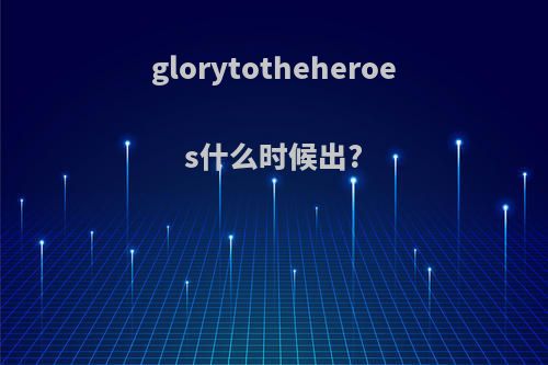 glorytotheheroes什么时候出?