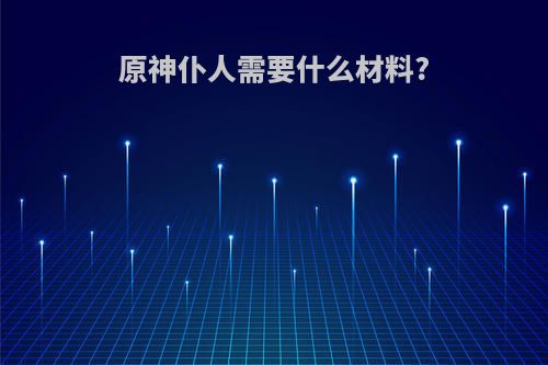 原神仆人需要什么材料?