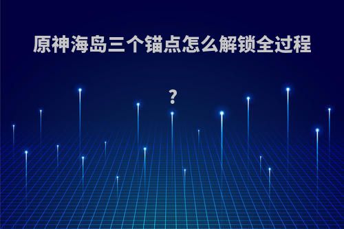 原神海岛三个锚点怎么解锁全过程?