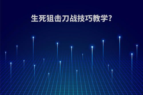 生死狙击刀战技巧教学?