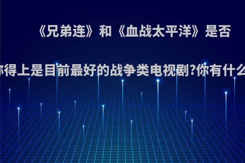 《兄弟连》和《血战太平洋》是否可以称得上是目前最好的战争类电视剧?你有什么看法?